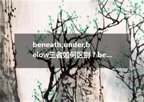 beneath,under,below三者如何区别?beneath的用法