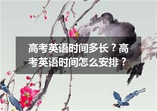 高考英语时间多长?高考英语时间怎么安排?