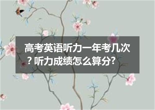 高考英语听力一年考几次?听力成绩怎么算分?