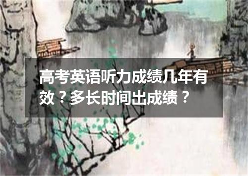 高考英语听力成绩几年有效?多长时间出成绩?