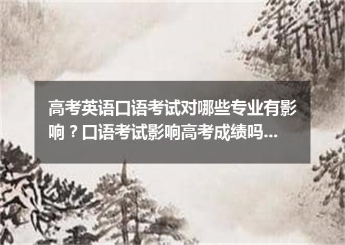 高考英语口语考试对哪些专业有影响?口语考试影响高考成绩吗?