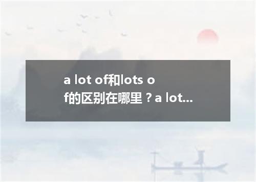 a lot of和lots of的区别在哪里?a lot of后面跟什么?