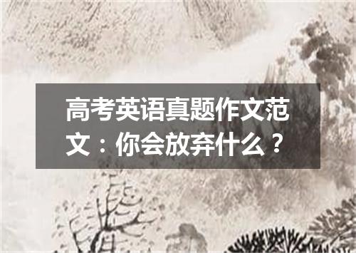高考英语真题作文范文:你会放弃什么?