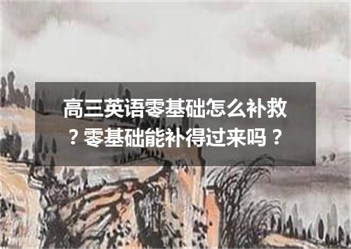 高三英语零基础怎么补救?零基础能补得过来吗?
