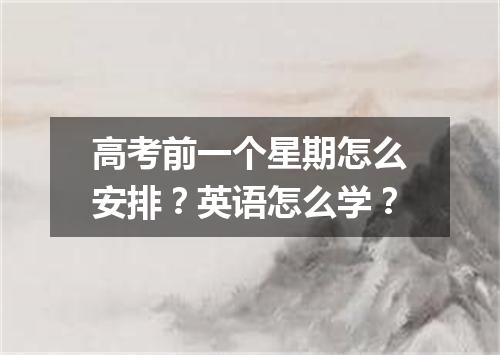 高考前一个星期怎么安排?英语怎么学?