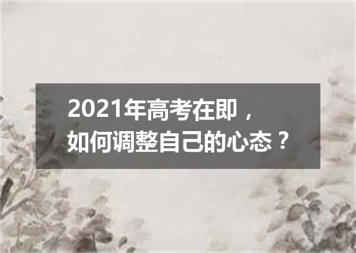 2021年高考在即,如何调整自己的心态?