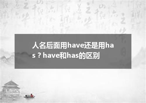 人名后面用have还是用has?have和has的区别