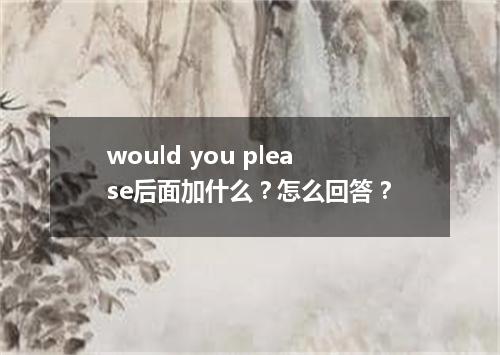 would you please后面加什么?怎么回答?