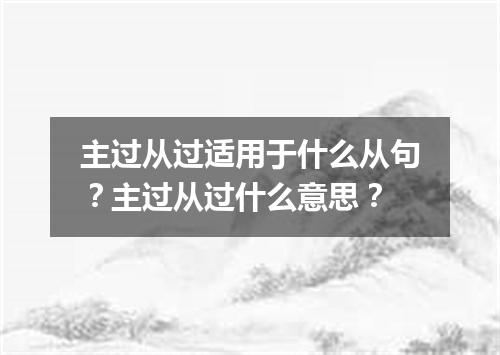 主过从过适用于什么从句?主过从过什么意思?