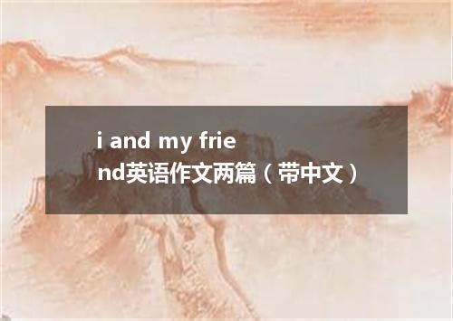 i and my friend英语作文两篇(带中文)