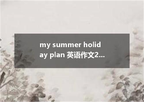 my summer holiday plan 英语作文2篇带中文