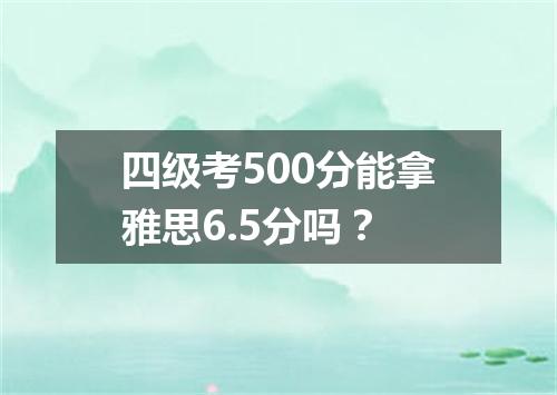 四级考500分能拿雅思6.5分吗?