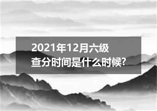 2021年12月六级查分时间是什么时候?