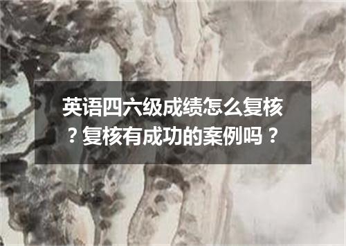 英语四六级成绩怎么复核?复核有成功的案例吗?