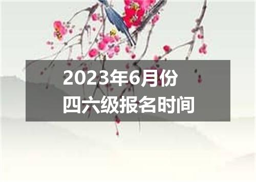 2023年6月份四六级报名时间