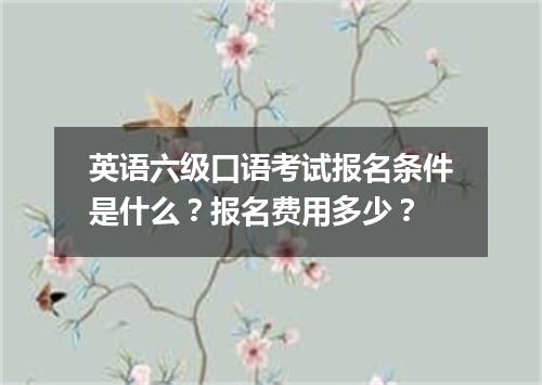 英语六级口语考试报名条件是什么?报名费用多少?