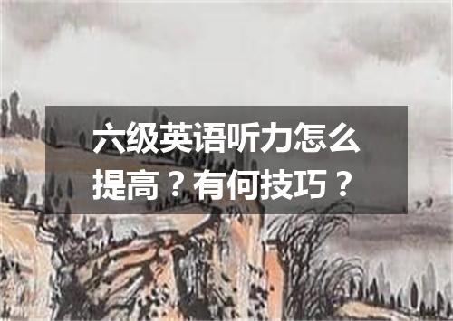 六级英语听力怎么提高?有何技巧?