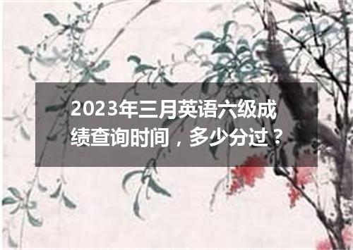 2023年三月英语六级成绩查询时间，多少分过？