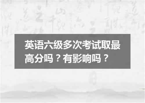 英语六级多次考试取最高分吗?有影响吗?