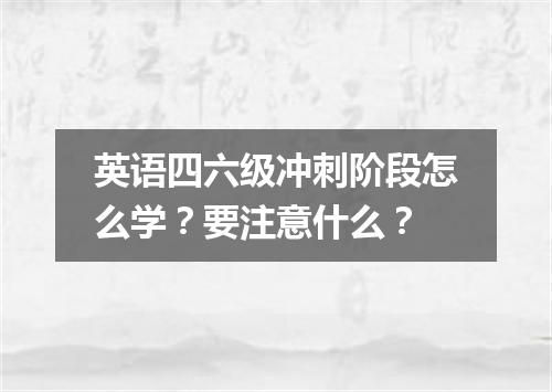 英语四六级冲刺阶段怎么学?要注意什么?