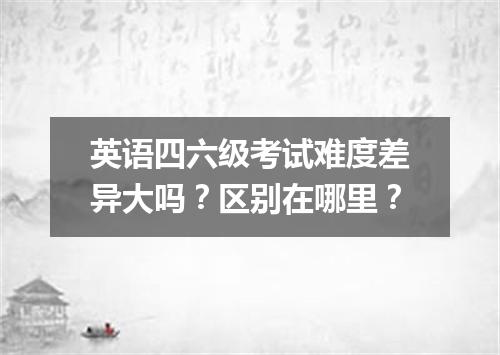 英语四六级考试难度差异大吗？区别在哪里？