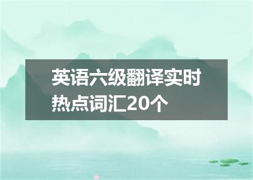 英语六级翻译实时热点词汇20个