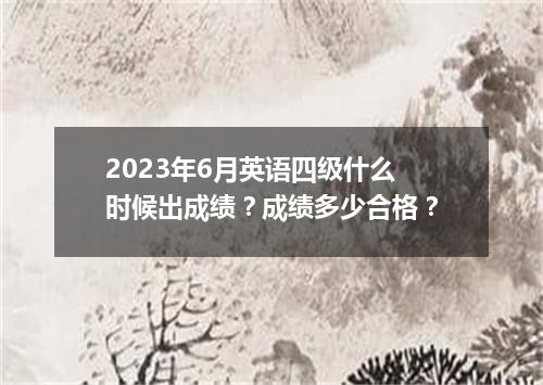 2023年6月英语四级什么时候出成绩?成绩多少合格?