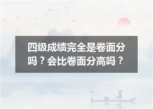 四级成绩完全是卷面分吗?会比卷面分高吗?