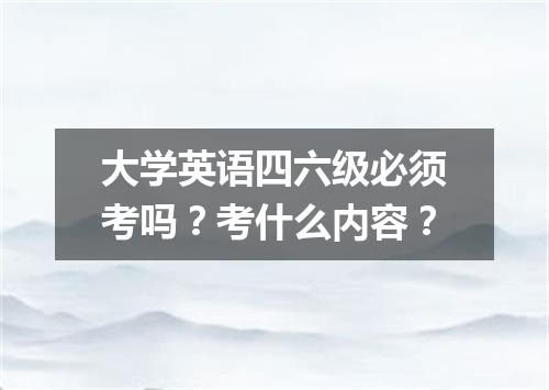 大学英语四六级必须考吗?考什么内容?
