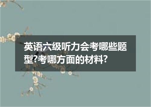 英语六级听力会考哪些题型?考哪方面的材料?