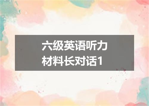 六级英语听力材料长对话1
