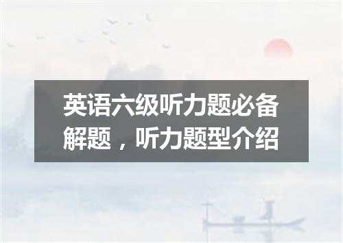 英语六级听力题必备解题,听力题型介绍