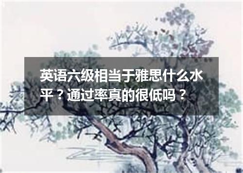 英语六级相当于雅思什么水平?通过率真的很低吗?