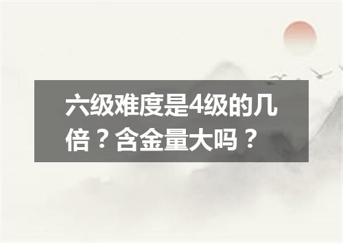 六级难度是4级的几倍?含金量大吗?