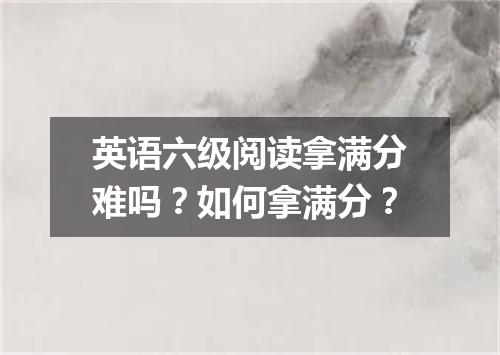 英语六级阅读拿满分难吗?如何拿满分?