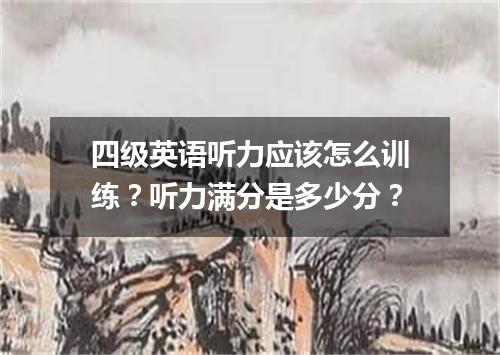 四级英语听力应该怎么训练?听力满分是多少分?