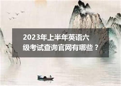 2023年上半年英语六级考试查询官网有哪些?