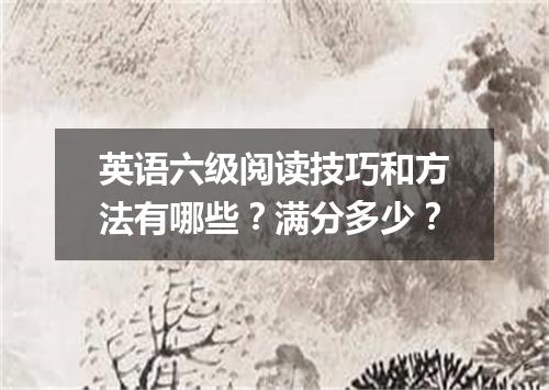 英语六级阅读技巧和方法有哪些？满分多少？
