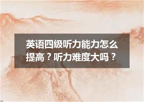 英语四级听力能力怎么提高?听力难度大吗?