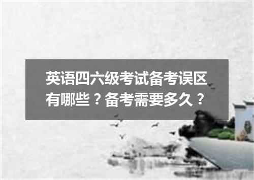 英语四六级考试备考误区有哪些?备考需要多久?