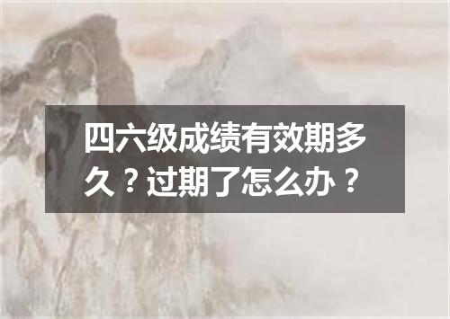 四六级成绩有效期多久?过期了怎么办?