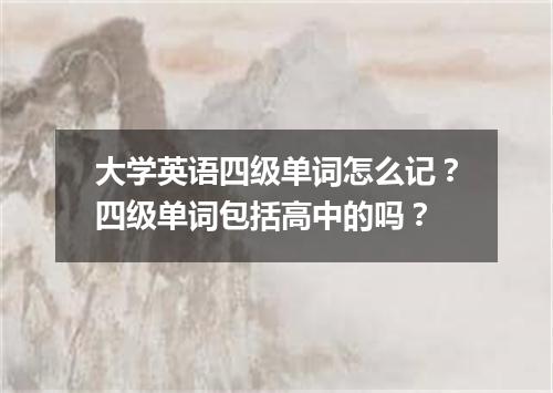 大学英语四级单词怎么记?四级单词包括高中的吗?