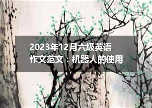 2023年12月六级英语作文范文:机器人的使用