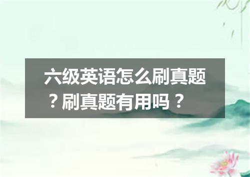 六级英语怎么刷真题?刷真题有用吗?
