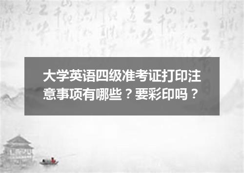 大学英语四级准考证打印注意事项有哪些?要彩印吗?