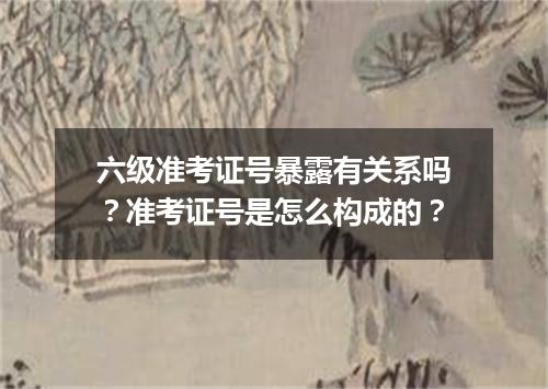 六级准考证号暴露有关系吗?准考证号是怎么构成的?