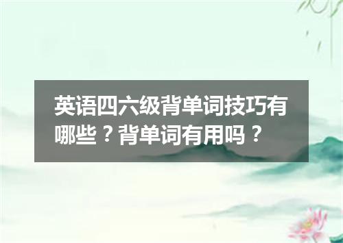 英语四六级背单词技巧有哪些?背单词有用吗?