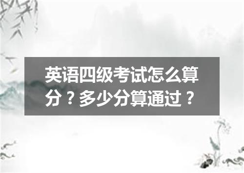 英语四级考试怎么算分?多少分算通过?
