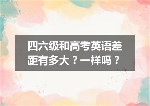 四六级和高考英语差距有多大?一样吗?