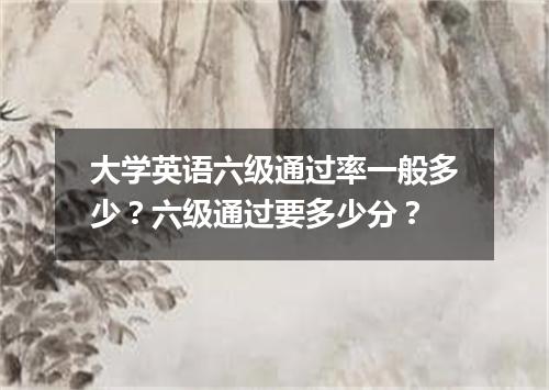 大学英语六级通过率一般多少?六级通过要多少分?